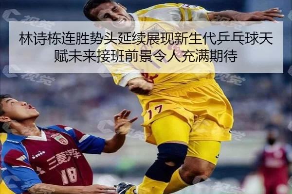 林诗栋连胜势头延续展现新生代乒乓球天赋未来接班前景令人充满期待