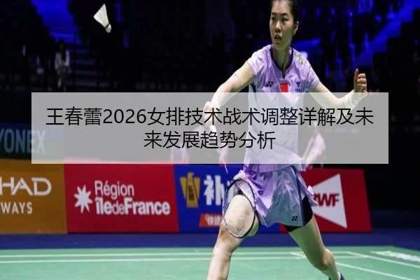 王春蕾2026女排技术战术调整详解及未来发展趋势分析