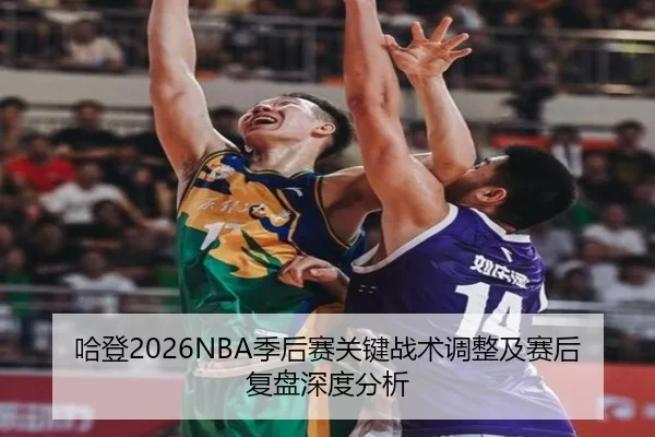 哈登2026NBA季后赛关键战术调整及赛后复盘深度分析